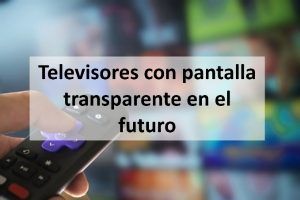 Televisores con pantalla transparente en el futuro